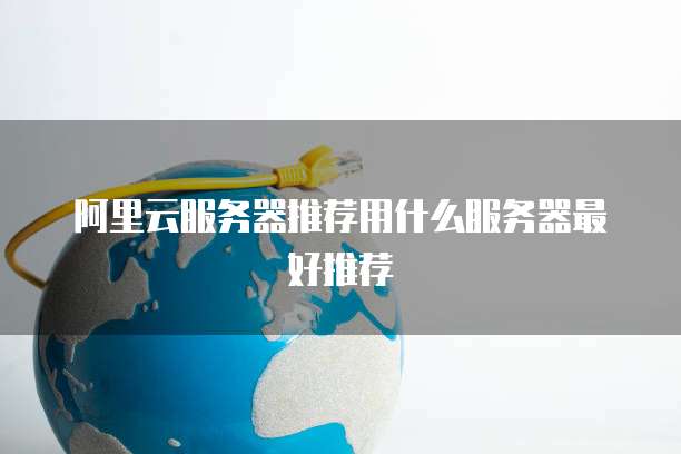 阿里云服务器推荐用什么服务器最好推荐