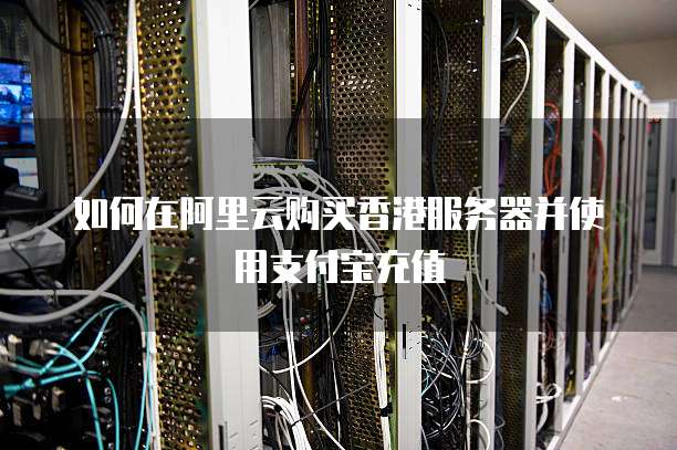 如何在阿里云购买香港服务器并使用支付宝充值