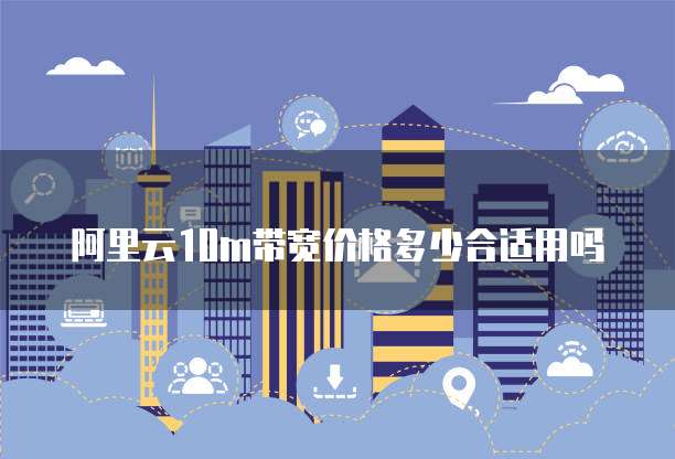 阿里云10m带宽价格多少合适用吗