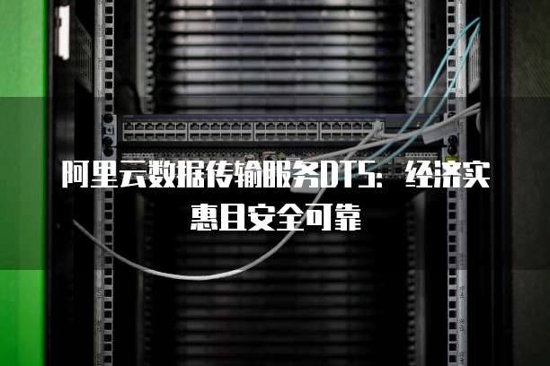 阿里云数据传输服务DTS：经济实惠且安全可靠