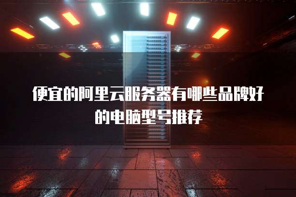 便宜的阿里云服务器有哪些品牌好的电脑型号推荐