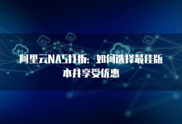 阿里云NAS打折:如何选择最佳版本并享受优惠