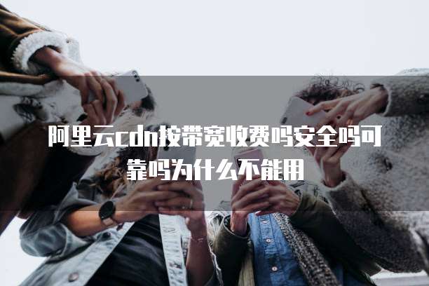 阿里云cdn按带宽收费吗安全吗可靠吗为什么不能用