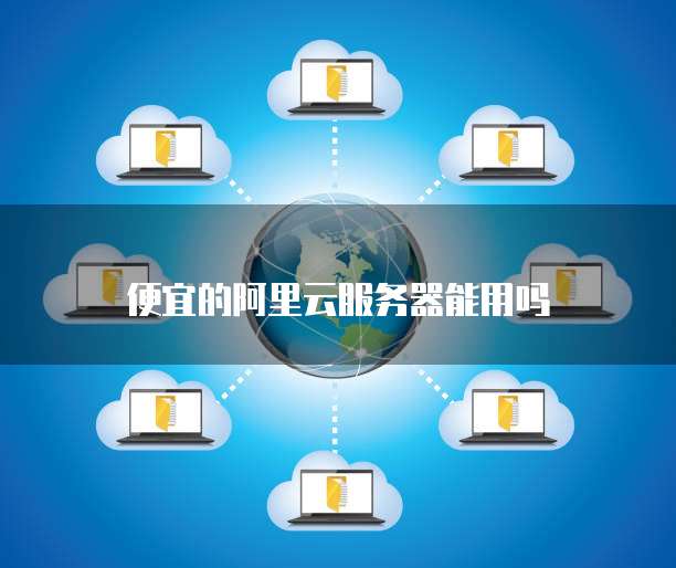 便宜的阿里云服务器能用吗