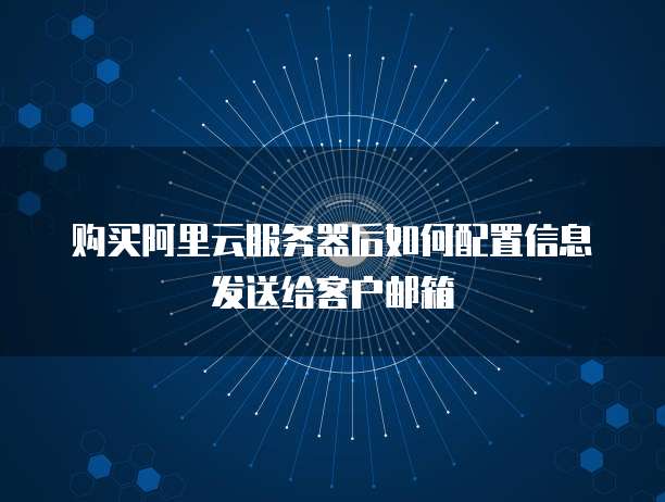 购买阿里云服务器后如何配置信息发送给客户邮箱
