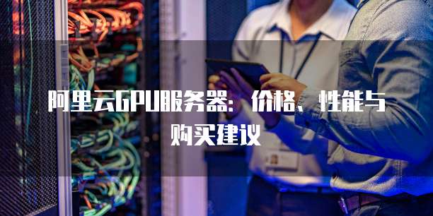 阿里云GPU服务器:价格、性能与购买建议