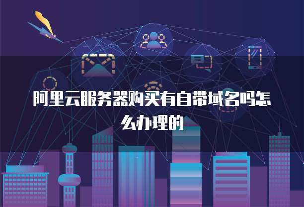 阿里云服务器购买有自带域名吗怎么办理的