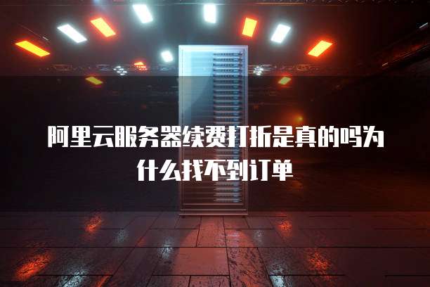 阿里云服务器续费打折是真的吗为什么找不到订单