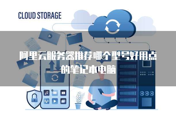 阿里云服务器推荐哪个型号好用点的笔记本电脑