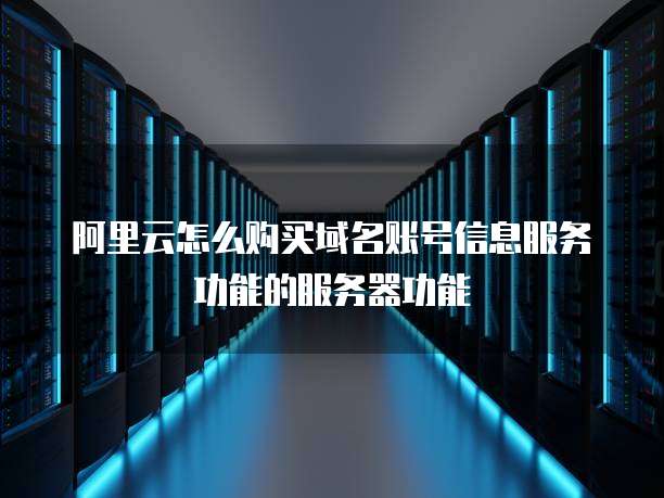 阿里云怎么购买域名账号信息服务功能的服务器功能