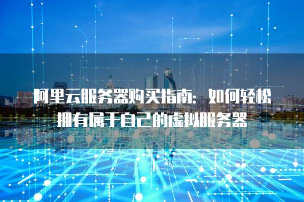 阿里云服务器购买指南:如何轻松拥有属于自己的虚拟服务器