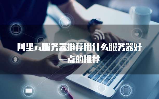 阿里云服务器推荐用什么服务器好一点的推荐