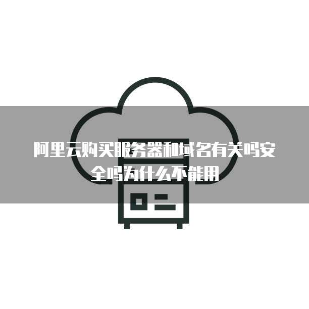 阿里云购买服务器和域名有关吗安全吗为什么不能用