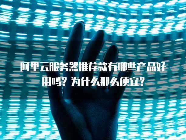 阿里云服务器推荐款有哪些产品好用吗?为什么那么便宜?