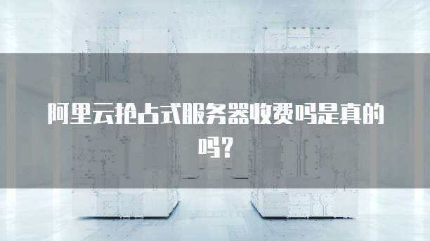 阿里云抢占式服务器收费吗是真的吗？