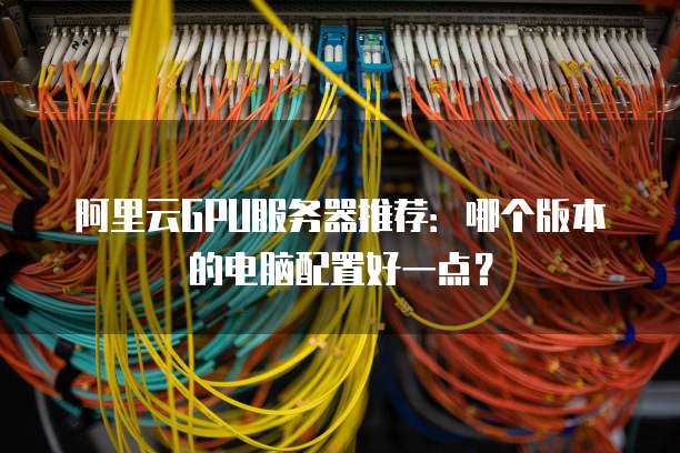 阿里云GPU服务器推荐:哪个版本的电脑配置好一点?
