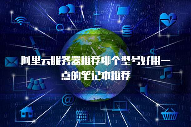 阿里云服务器推荐哪个型号好用一点的笔记本推荐