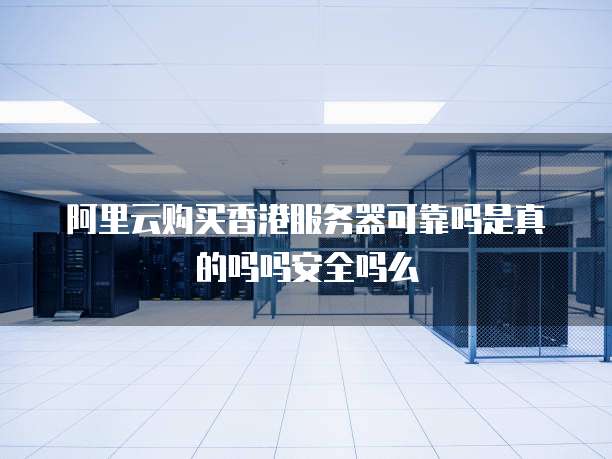 阿里云购买香港服务器可靠吗是真的吗吗安全吗么