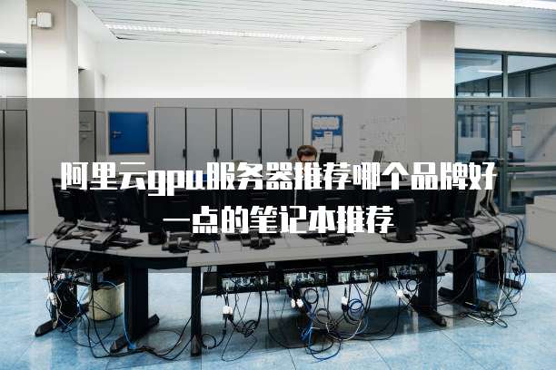 阿里云gpu服务器推荐哪个品牌好一点的笔记本推荐