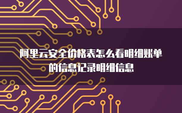 阿里云安全价格表怎么看明细账单的信息记录明细信息