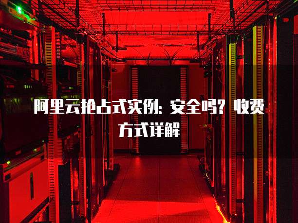 阿里云抢占式实例: 安全吗? 收费方式详解