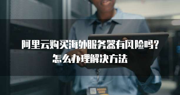 阿里云购买海外服务器有风险吗?怎么办理解决方法