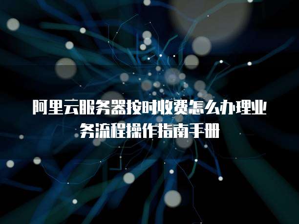 阿里云服务器按时收费怎么办理业务流程操作指南手册