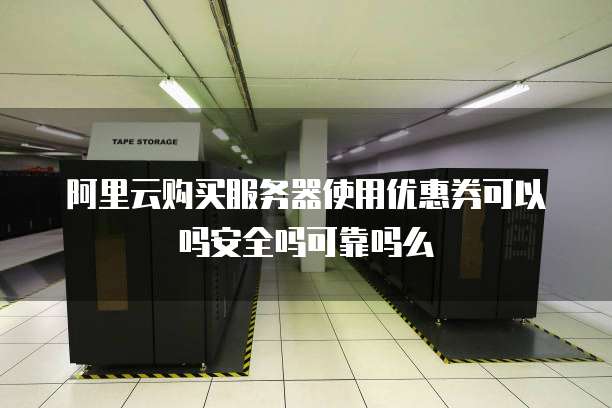 阿里云购买服务器使用优惠券可以吗安全吗可靠吗么