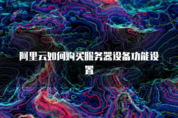 阿里云如何购买服务器设备功能设置
