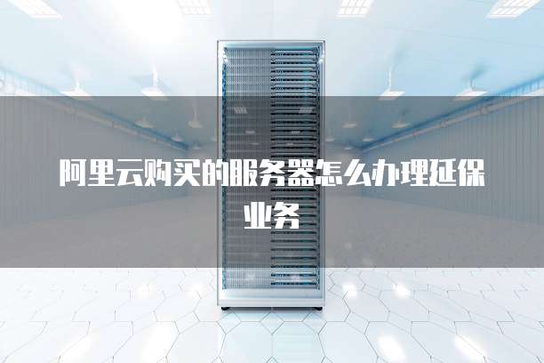 阿里云购买的服务器怎么办理延保业务