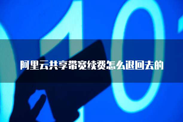阿里云共享带宽续费怎么退回去的