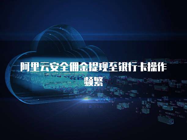 阿里云安全佣金提现至银行卡操作频繁