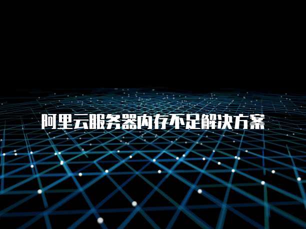 阿里云服务器内存不足解决方案