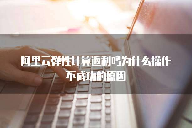 阿里云弹性计算返利吗为什么操作不成功的原因