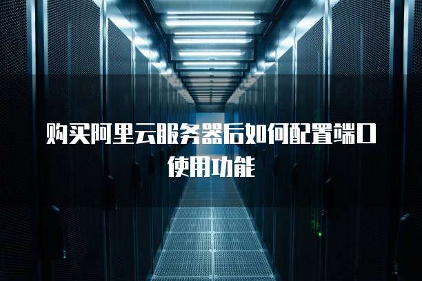 购买阿里云服务器后如何配置端口使用功能