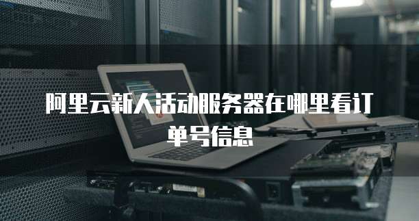 阿里云新人活动服务器在哪里看订单号信息