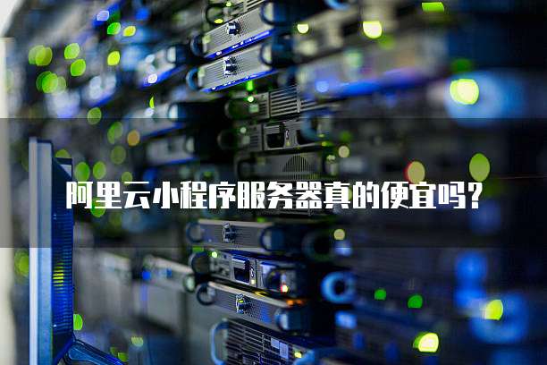 阿里云小程序服务器真的便宜吗?
