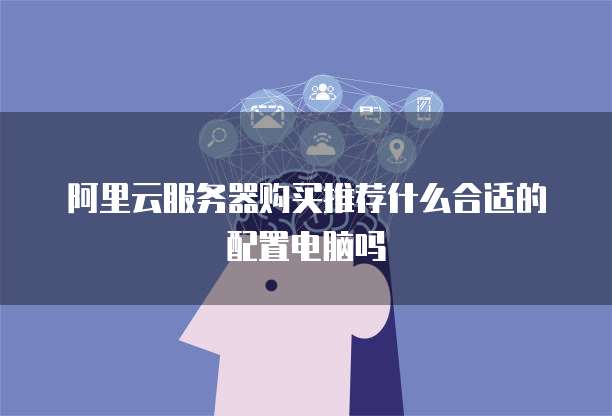 阿里云服务器购买推荐什么合适的配置电脑吗