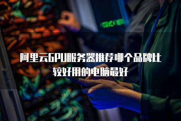 阿里云GPU服务器推荐哪个品牌比较好用的电脑最好