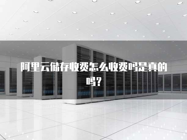阿里云储存收费怎么收费吗是真的吗?
