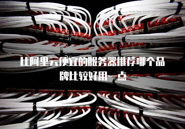 比阿里云便宜的服务器推荐哪个品牌比较好用一点