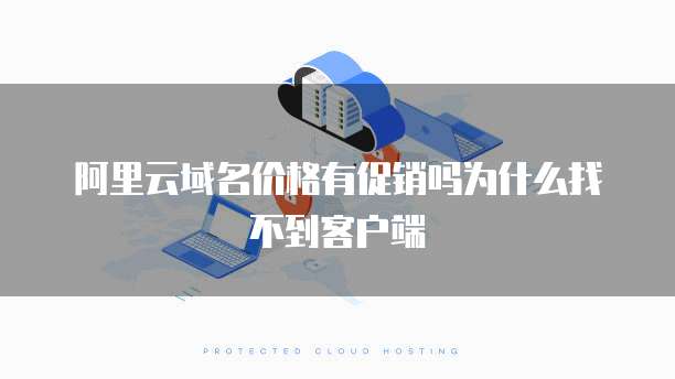阿里云域名价格有促销吗为什么找不到客户端