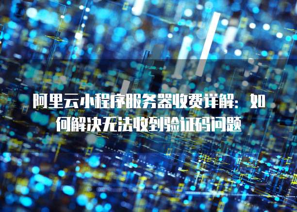 阿里云小程序服务器收费详解:如何解决无法收到验证码问题
