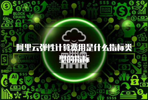 阿里云弹性计算费用是什么指标类型的指标
