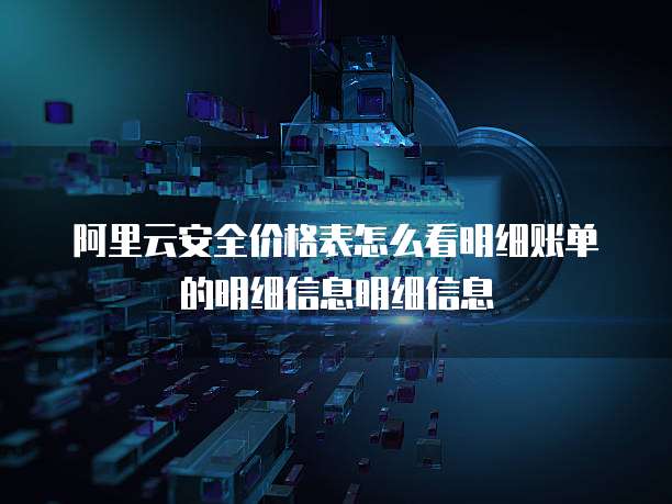 阿里云安全价格表怎么看明细账单的明细信息明细信息