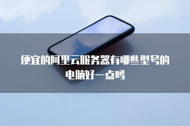 便宜的阿里云服务器有哪些型号的电脑好一点吗