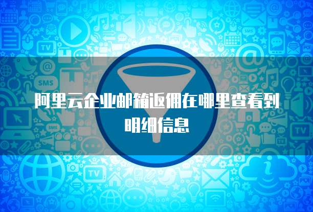 阿里云企业邮箱返佣在哪里查看到明细信息