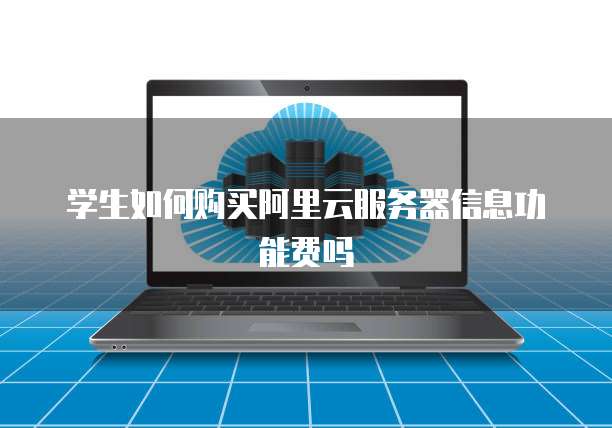 学生如何购买阿里云服务器信息功能费吗