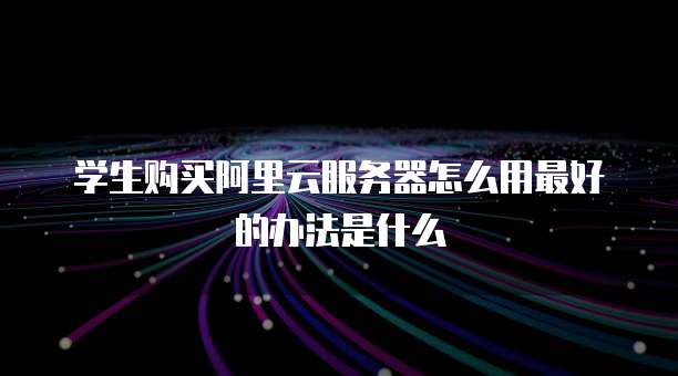 学生购买阿里云服务器怎么用最好的办法是什么