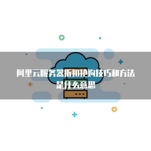 阿里云服务器折扣抢购技巧和方法是什么意思